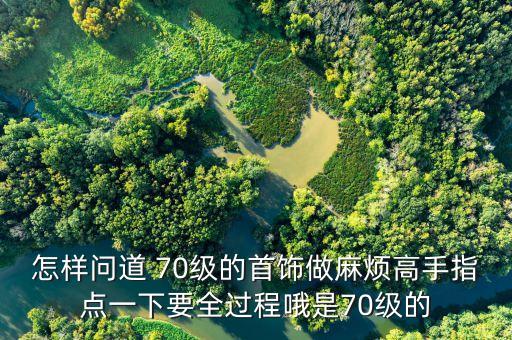 怎样问道 70级的首饰做麻烦高手指点一下要全过程哦是70级的