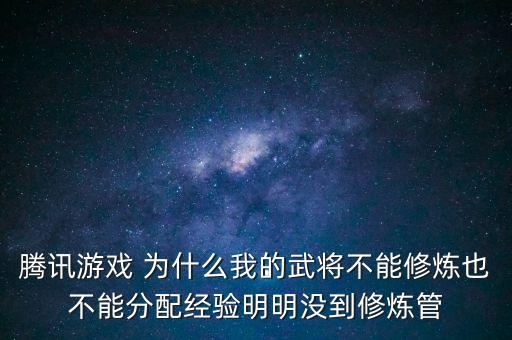 腾讯游戏 为什么我的武将不能修炼也不能分配经验明明没到修炼管
