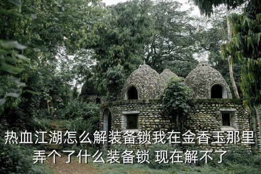 热血江湖怎么解装备锁我在金香玉那里弄个了什么装备锁 现在解不了