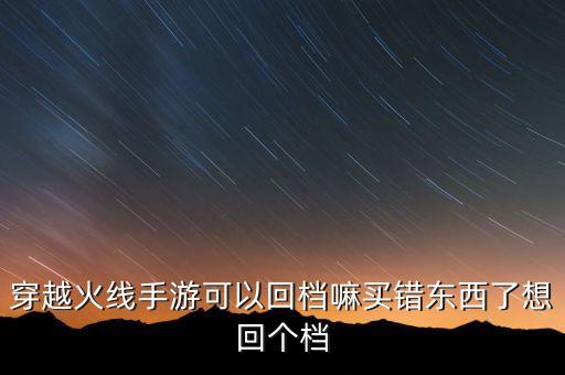 穿越火线手游可以回档嘛买错东西了想回个档