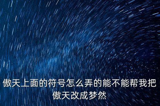 傲天上面的符号怎么弄的能不能帮我把傲天改成梦然
