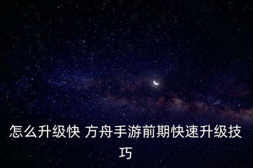 怎么升级快 方舟手游前期快速升级技巧