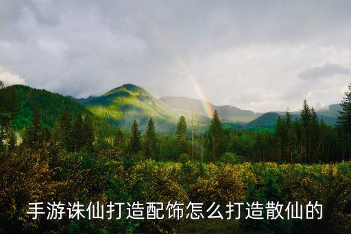 手游诛仙打造配饰怎么打造散仙的