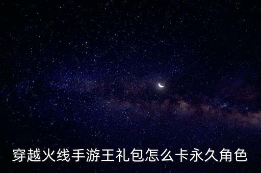 穿越火线手游王礼包怎么卡永久角色