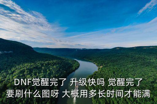 DNF觉醒完了 升级快吗 觉醒完了要刷什么图呀 大概用多长时间才能满