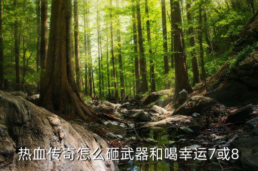 热血传奇手游运七怎么玩，热血传奇怎么砸武器和喝幸运7或8
