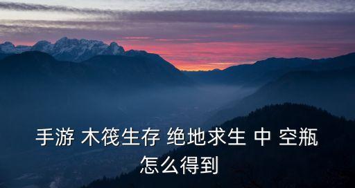 手游 木筏生存 绝地求生 中 空瓶 怎么得到