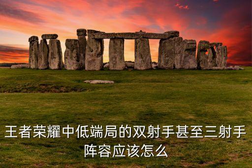 王者荣耀中低端局的双射手甚至三射手阵容应该怎么