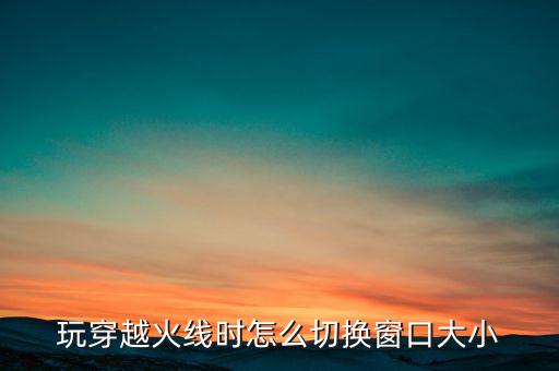 玩穿越火线时怎么切换窗口大小