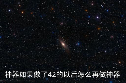 神器如果做了42的以后怎么再做神器