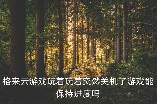 格来云游戏玩着玩着突然关机了游戏能保持进度吗