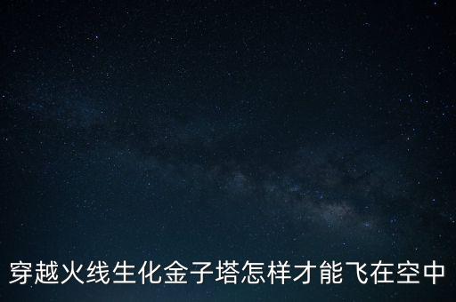 穿越火线生化金子塔怎样才能飞在空中