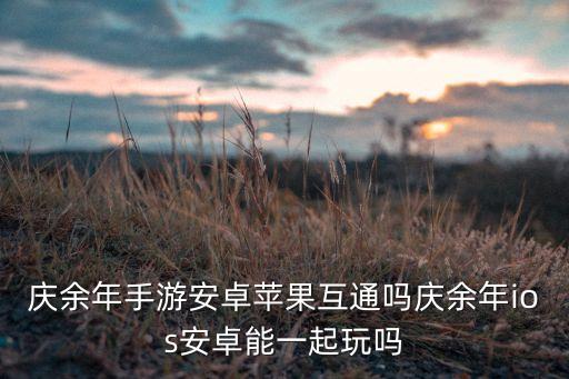 庆余年手游安卓苹果互通吗庆余年ios安卓能一起玩吗