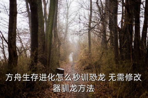 手游版方舟生存进化怎么秒驯龙，方舟生存进化怎么秒训恐龙 无需修改器驯龙方法