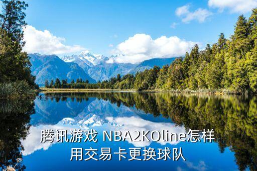 手游2k22辉煌生涯怎么交易，腾讯游戏 NBA2KOline怎样用交易卡更换球队