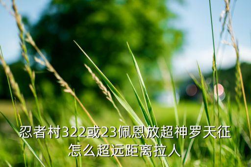 忍者村322或23佩恩放超神罗天征怎么超远距离拉人