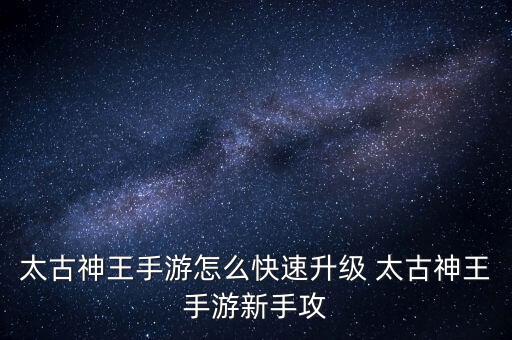 太古神王手游怎么快速升级 太古神王手游新手攻
