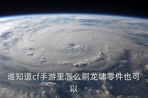 谁知道cf手游里怎么刷龙啸零件也可以