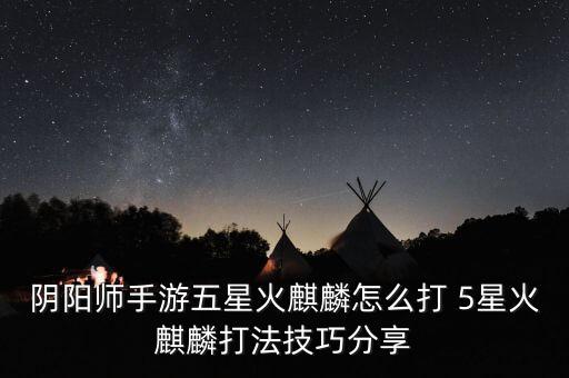 阴阳师手游五星火麒麟怎么打 5星火麒麟打法技巧分享