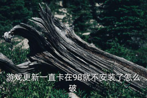 游戏更新一直卡在98就不安装了怎么破