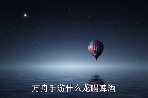 方舟手游什么龙喝啤酒