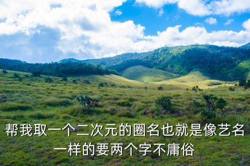 使命召唤手游二次元名片怎么取，帮我取一个二次元的圈名也就是像艺名一样的要两个字不庸俗