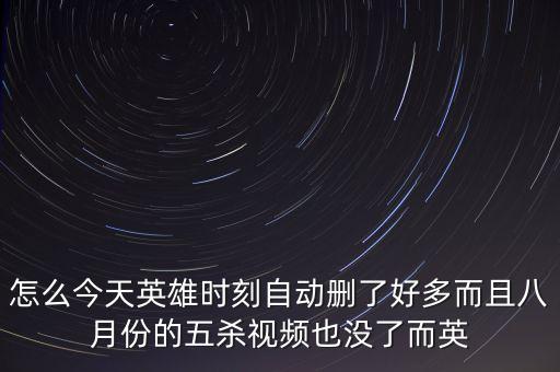怎么今天英雄时刻自动删了好多而且八月份的五杀视频也没了而英