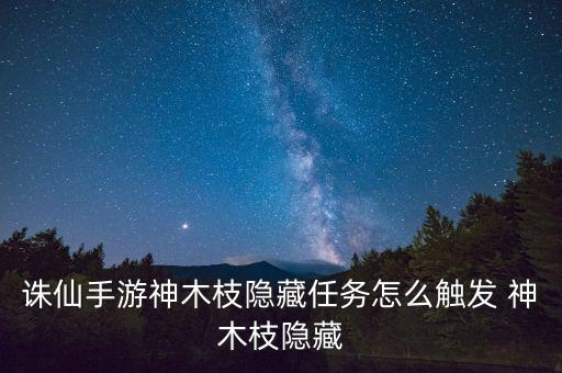 诛仙手游神木枝隐藏任务怎么触发 神木枝隐藏