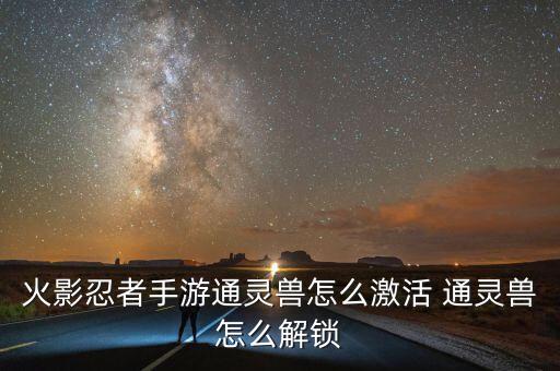 火影忍者手游通灵兽怎么激活 通灵兽怎么解锁