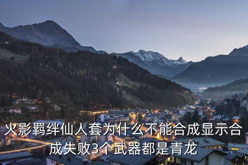 火影手游饰品一直失败怎么办，火影羁绊仙人套为什么不能合成显示合成失败3个武器都是青龙