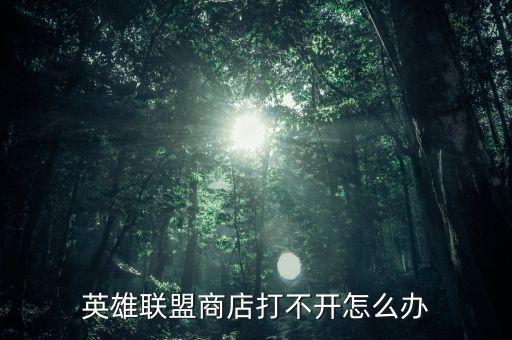 联盟手游打不开商城怎么办，英雄联盟商店打不开怎么办