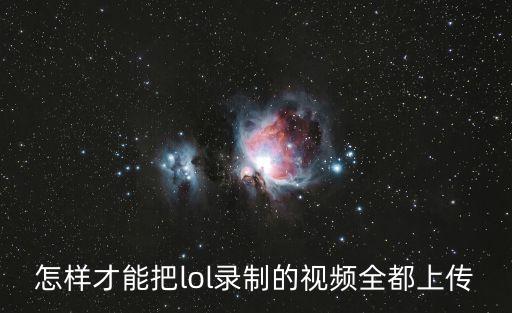 怎样才能把lol录制的视频全都上传