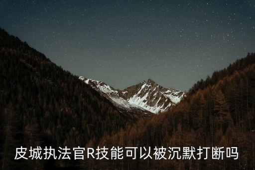 皮城执法官R技能可以被沉默打断吗