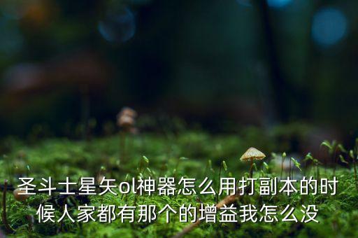 圣斗士星矢ol神器怎么用打副本的时候人家都有那个的增益我怎么没