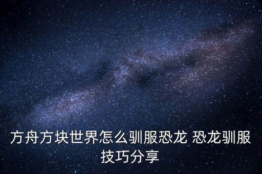方舟手游始祖龙怎么训，方舟生存进化怎么驯龙我把龙打晕后不知道怎么操作了晕