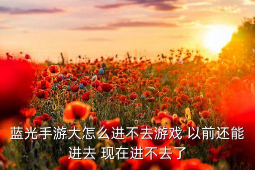 蓝光手游大怎么进不去游戏 以前还能进去 现在进不去了