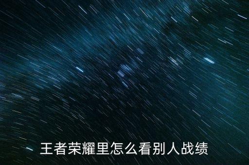 QQ手游怎么查看别人的王者战绩，王者荣耀里怎么看别人战绩