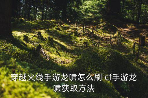 穿越火线手游龙啸怎么刷 cf手游龙啸获取方法