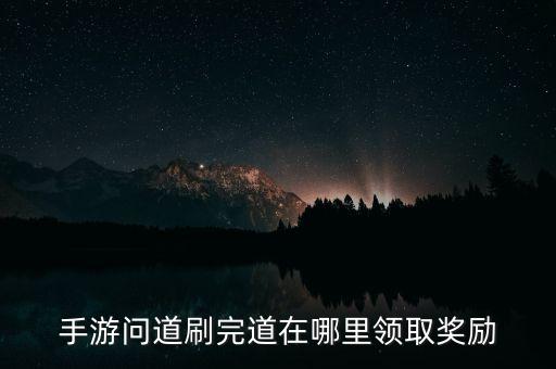 手游问道刷完道在哪里领取奖励