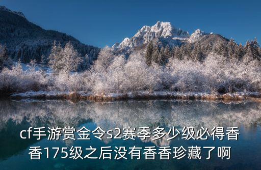 cf手游赏金令s2赛季多少级必得香香175级之后没有香香珍藏了啊
