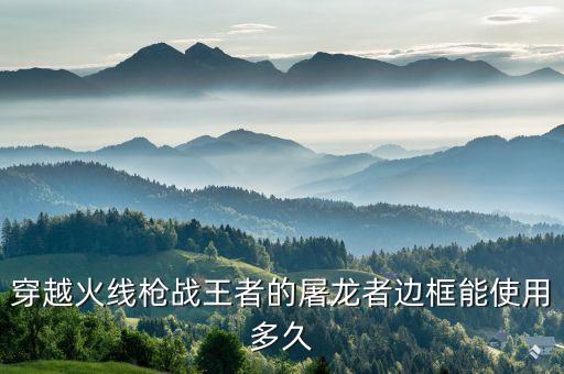穿越火线枪战王者的屠龙者边框能使用多久