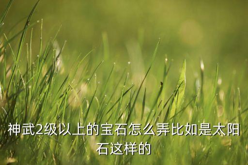 神武2级以上的宝石怎么弄比如是太阳石这样的