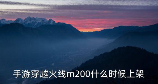手游穿越怎么获得m200，手游穿越火线m200什么时候上架