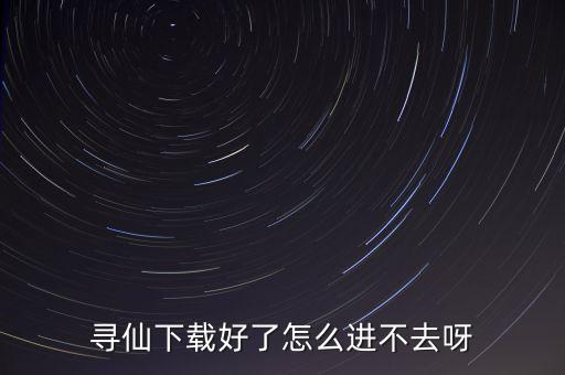 寻仙下载好了怎么进不去呀