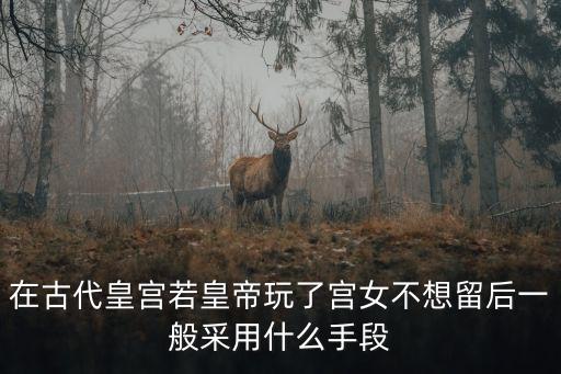 在古代皇宫若皇帝玩了宫女不想留后一般采用什么手段