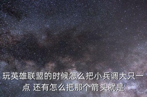 玩英雄联盟的时候怎么把小兵调大只一点 还有怎么把那个箭头就是