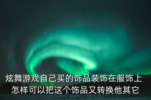 炫舞游戏自己买的饰品装饰在服饰上 怎样可以把这个饰品又转换他其它