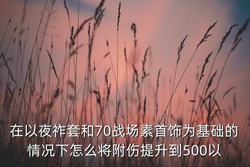 在以夜祚套和70战场素首饰为基础的情况下怎么将附伤提升到500以