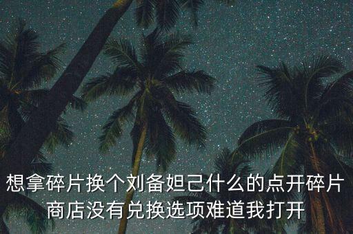 想拿碎片换个刘备妲己什么的点开碎片商店没有兑换选项难道我打开