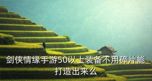 剑侠情缘手游50以上装备不用碎片能打造出来么